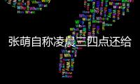 张萌自称凌晨三四点还给员工发消息 遭炮轰后道歉