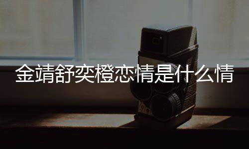 热搜一个吗我配舒奕什么龙上情是情况和马金靖 金靖调侃橙恋