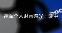 雷军个人财富曝光：成中国财富增长最多企业家