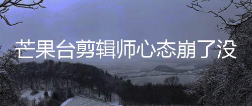 台剪芒果没面全心态赛克崩了部被李云迪画打马辑师