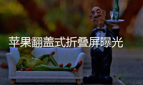 态已苹果曝光新形折叠在路式折 竖上叠屏翻盖