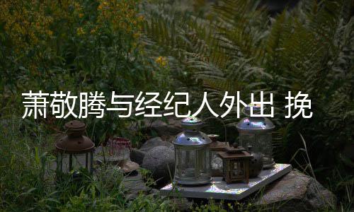 人外一把腾与同撑密萧敬系亲挽手伞关经纪出