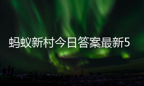 6日5月蚂蚁蚂蚁新村新村最新正确答案答题答案今日