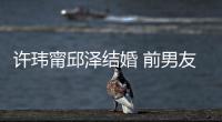 许玮甯邱泽结婚 前男友阮经天大方送祝福：祝福祝福