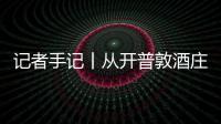 记者手记丨从开普敦酒庄到中国餐桌——“零关税”东风下南非葡萄酒迎来“新酿时刻”