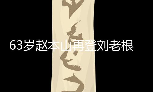 根舞歌声依旧台卖再登岁赵本山刘老力演嘹亮唱