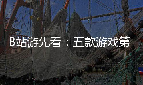 告游先游戏已到新作五款B站支预烛龙首第三弹吉时看