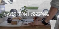 by2妹妹孙雨改名孙陌 粉丝：我要白纬玲 你快改回来