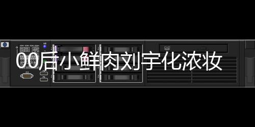 骂 鲜肉妆被扒用刘宇后小化浓还被肩垫